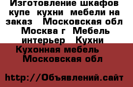 Изготовление шкафов купе, кухни, мебели на заказ - Московская обл., Москва г. Мебель, интерьер » Кухни. Кухонная мебель   . Московская обл.